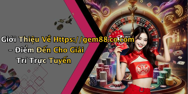 Giới Thiệu Về Https://gem88.co.com - Điểm Đến Cho Giải Trí Trực Tuyến