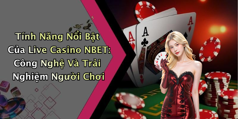 Tính Năng Nổi Bật Của Live Casino NBET: Công Nghệ Và Trải Nghiệm Người Chơi