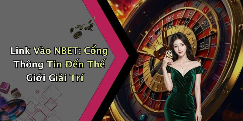 Link Vào NBET: Cổng Thông Tin Đến Thế Giới Giải Trí