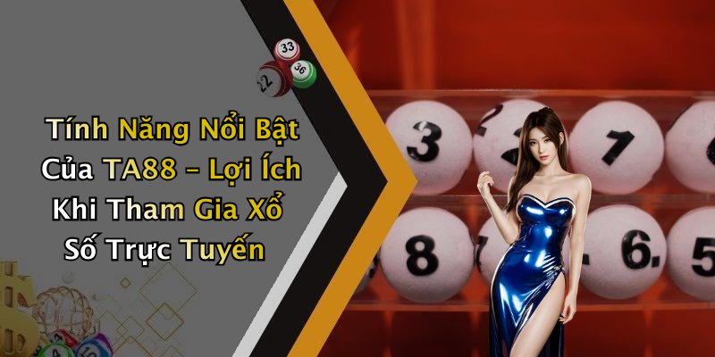 Tính Năng Nổi Bật Của TA88 – Lợi Ích Khi Tham Gia Xổ Số Trực Tuyến