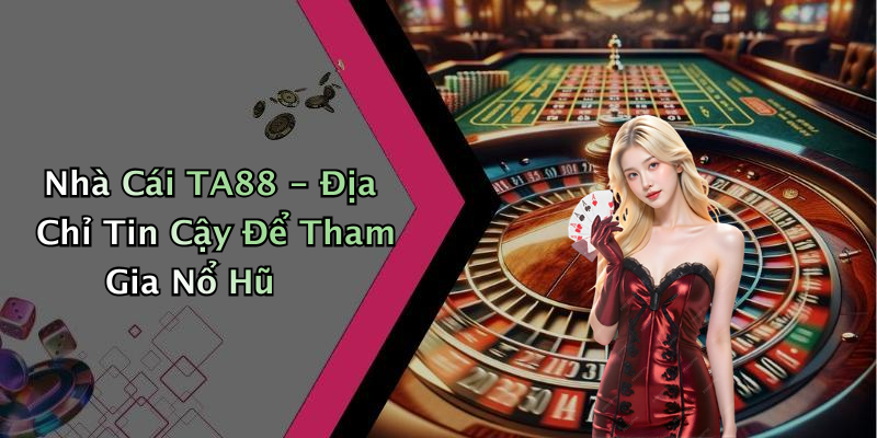 Nhà Cái TA88 - Địa Chỉ Tin Cậy Để Tham Gia Nổ Hũ