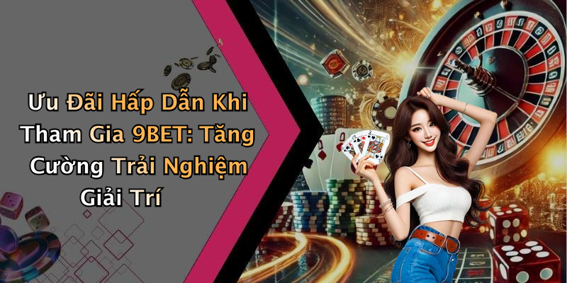 Ưu Đãi Hấp Dẫn Khi Tham Gia 9BET: Tăng Cường Trải Nghiệm Giải Trí