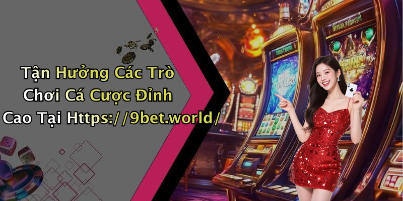 Tận Hưởng Các Trò Chơi Cá Cược Đỉnh Cao Tại Https://9bet.world/