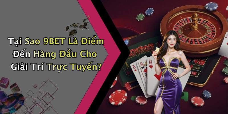 Tại Sao 9BET Là Điểm Đến Hàng Đầu Cho Giải Trí Trực Tuyến?