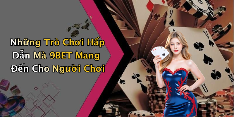 Những Trò Chơi Hấp Dẫn Mà 9BET Mang Đến Cho Người Chơi
