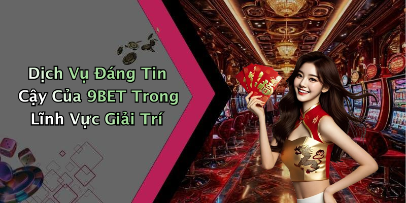 Dịch Vụ Đáng Tin Cậy Của 9BET Trong Lĩnh Vực Giải Trí