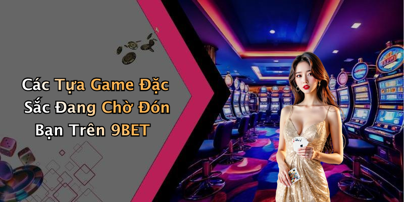 Các Tựa Game Đặc Sắc Đang Chờ Đón Bạn Trên 9BET