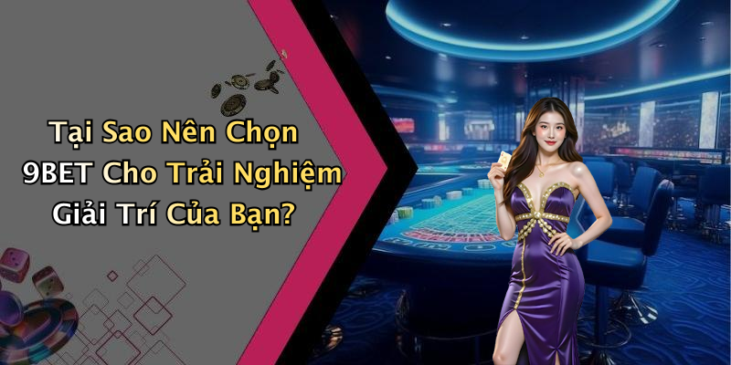 Tại Sao Nên Chọn 9BET Cho Trải Nghiệm Giải Trí Của Bạn?