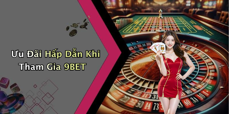 Ưu Đãi Hấp Dẫn Khi Tham Gia 9BET
