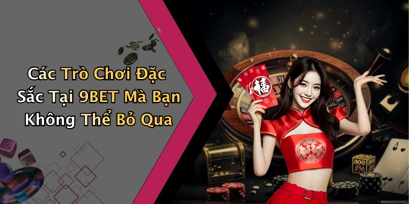 Các Trò Chơi Đặc Sắc Tại 9BET Mà Bạn Không Thể Bỏ Qua