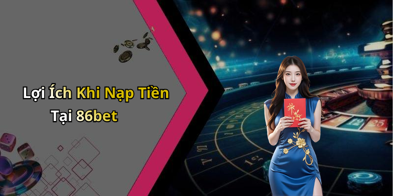 Lợi Ích Khi Nạp Tiền Tại 86bet