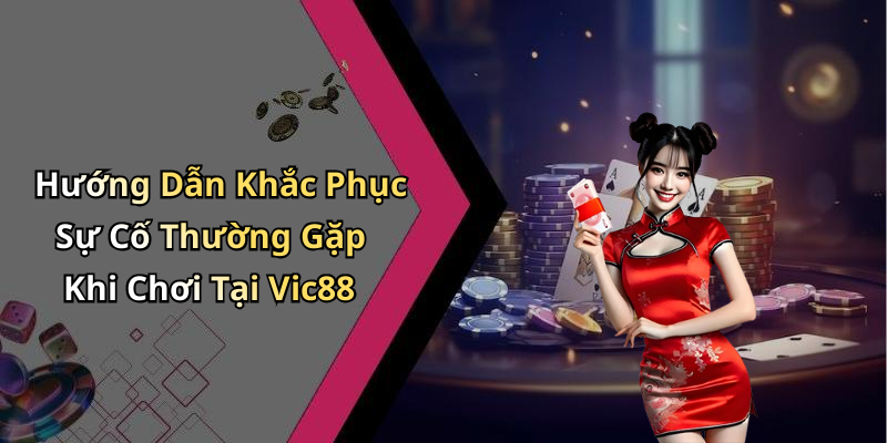 Hướng Dẫn Khắc Phục Sự Cố Thường Gặp Khi Chơi Tại Vic88