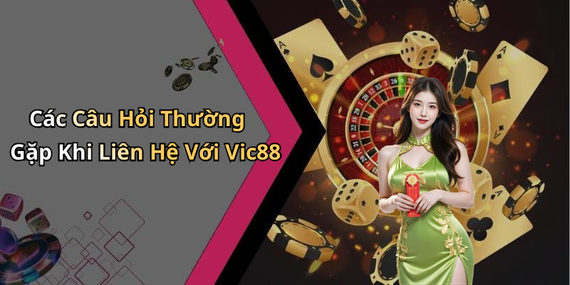 Các Câu Hỏi Thường Gặp Khi Liên Hệ Với Vic88