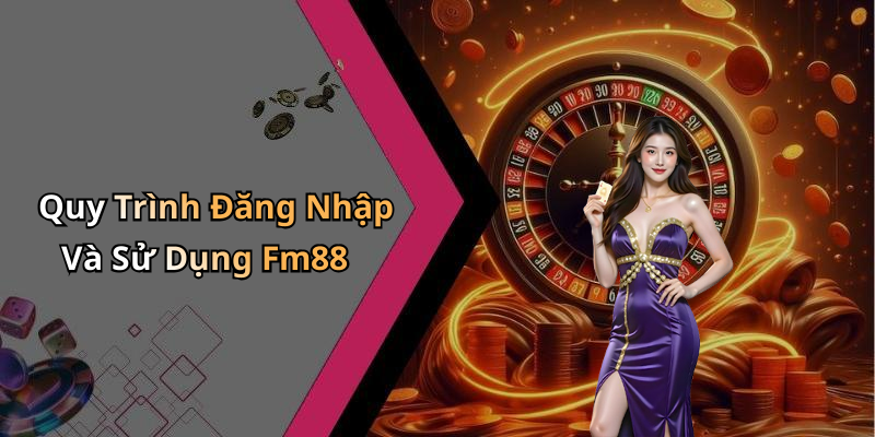 Quy Trình Đăng Nhập Và Sử Dụng Fm88