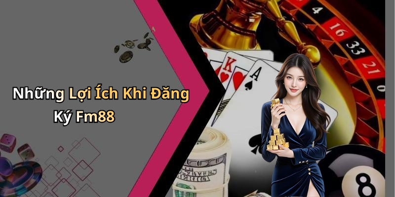 Những Lợi Ích Khi Đăng Ký Fm88