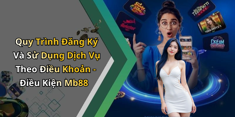 Quy Trình Đăng Ký Và Sử Dụng Dịch Vụ Theo Điều Khoản - Điều Kiện Mb88