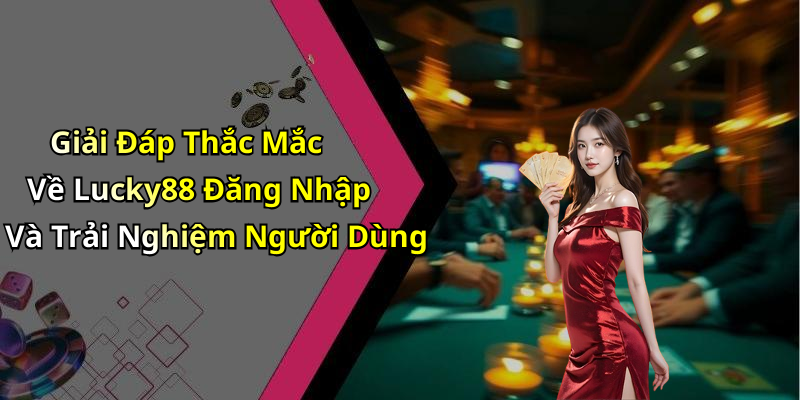 Giải Đáp Thắc Mắc Về Lucky88 Đăng Nhập Và Trải Nghiệm Người Dùng
