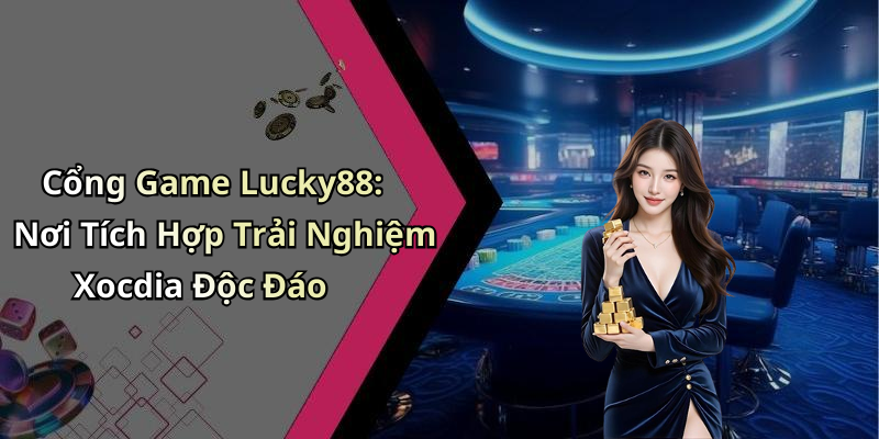 Cổng Game Lucky88: Nơi Tích Hợp Trải Nghiệm Xocdia Độc Đáo