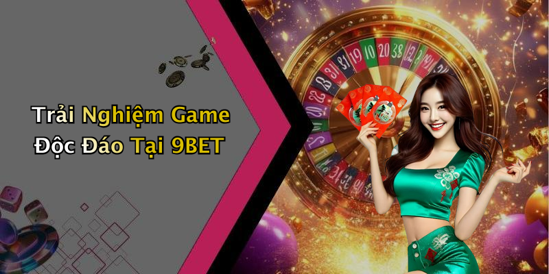 Trải Nghiệm Game Độc Đáo Tại 9BET
