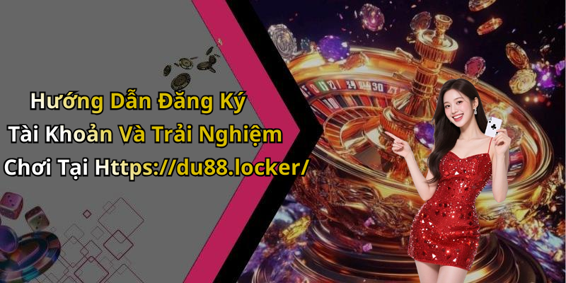 Hướng Dẫn Đăng Ký Tài Khoản Và Trải Nghiệm Chơi Tại Https://du88.locker/
