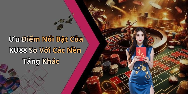 Ưu Điểm Nổi Bật Của KU88 So Với Các Nền Tảng Khác