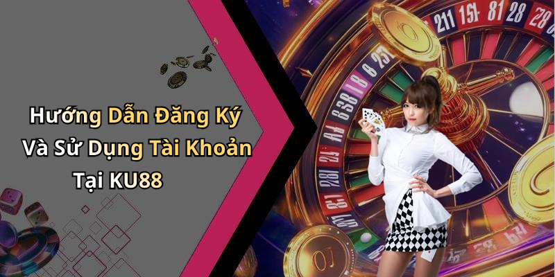 Hướng Dẫn Đăng Ký Và Sử Dụng Tài Khoản Tại KU88