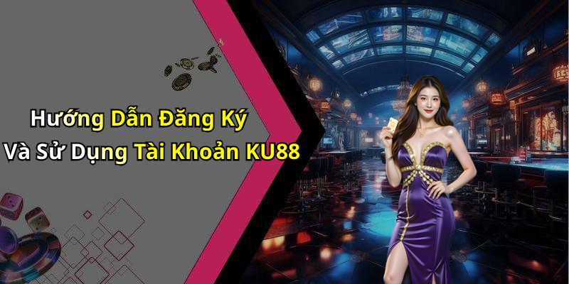 Hướng Dẫn Đăng Ký Và Sử Dụng Tài Khoản KU88