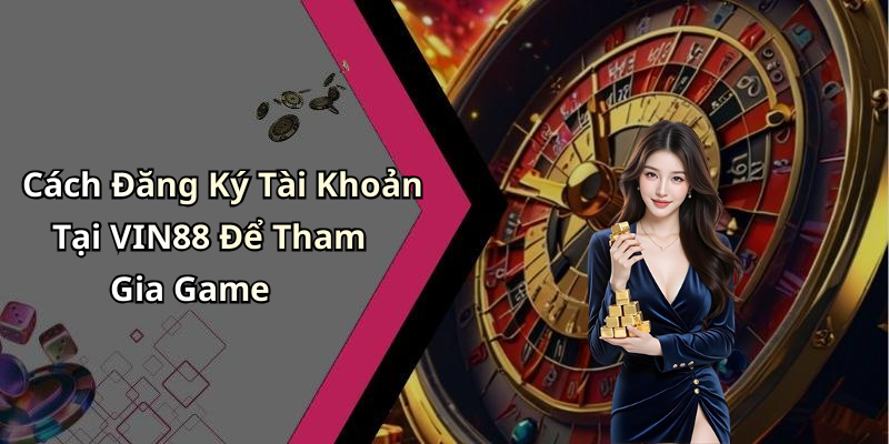 VIN88: Khám Phá Thế Giới Giải Trí Trực Tuyến Đầy Hấp Dẫn Cách Đăng Ký Tài Khoản Tại VIN88 Để Tham Gia Game