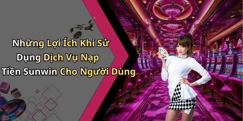 Những Lợi Ích Khi Sử Dụng Dịch Vụ Nạp Tiền Sunwin Cho Người Dùng