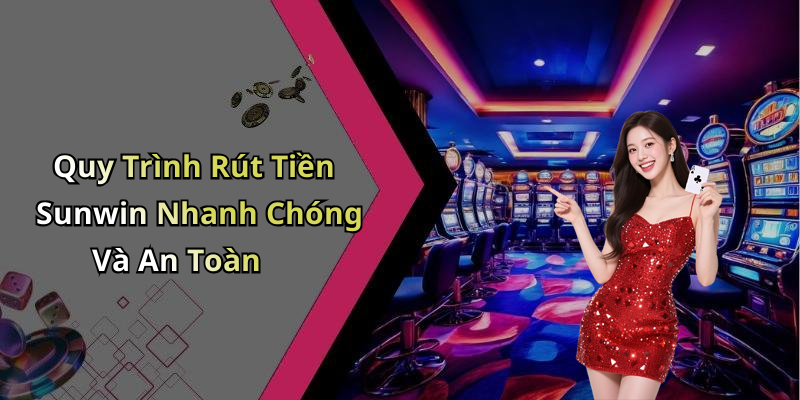 Quy Trình Rút Tiền Sunwin Nhanh Chóng Và An Toàn