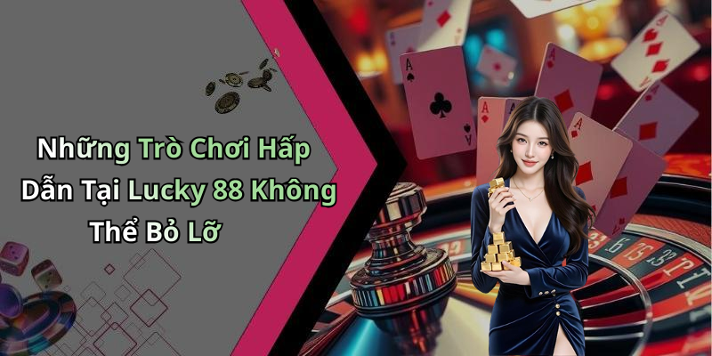 Những Trò Chơi Hấp Dẫn Tại Lucky 88 Không Thể Bỏ Lỡ