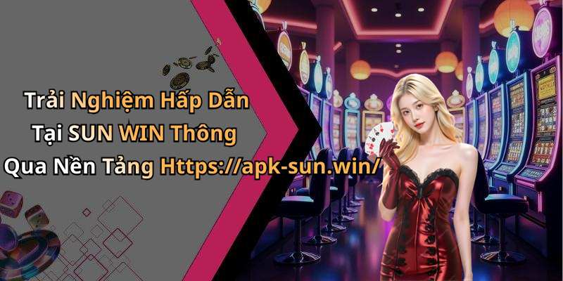 Trải Nghiệm Hấp Dẫn Tại SUN WIN Thông Qua Nền Tảng Https://apk-sun.win/