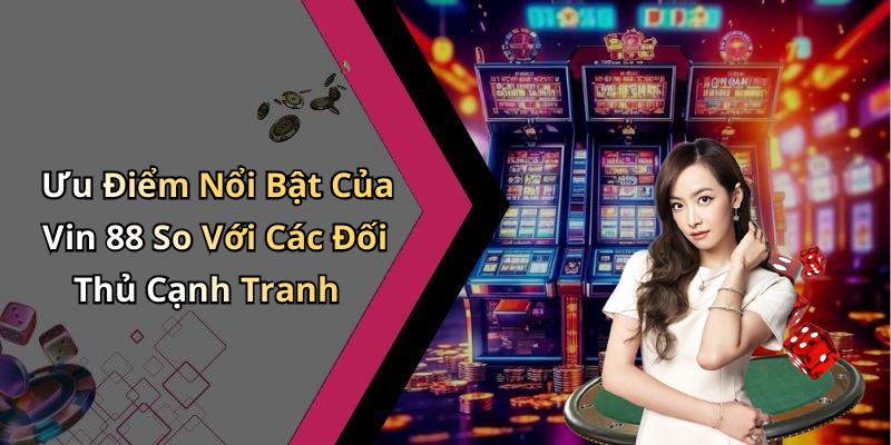 Ưu Điểm Nổi Bật Của Vin 88 So Với Các Đối Thủ Cạnh Tranh