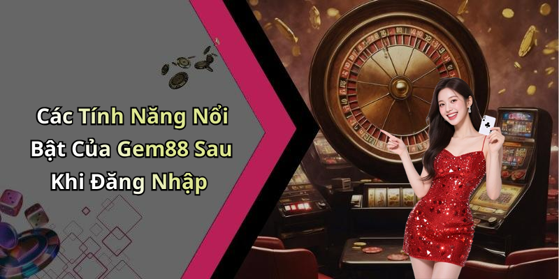 Các Tính Năng Nổi Bật Của Gem88 Sau Khi Đăng Nhập