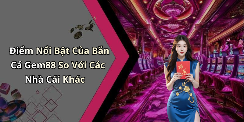 Điểm Nổi Bật Của Bắn Cá Gem88 So Với Các Nhà Cái Khác
