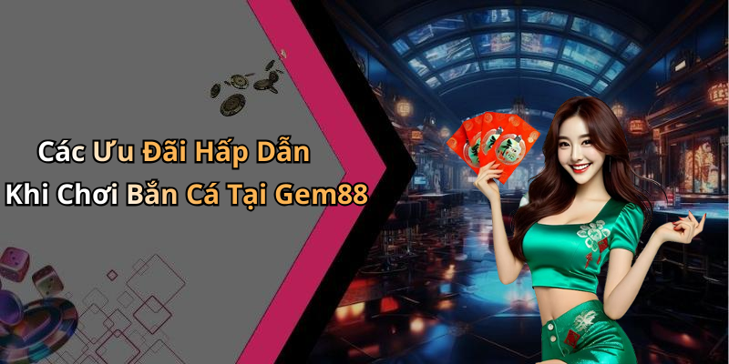 Các Ưu Đãi Hấp Dẫn Khi Chơi Bắn Cá Tại Gem88