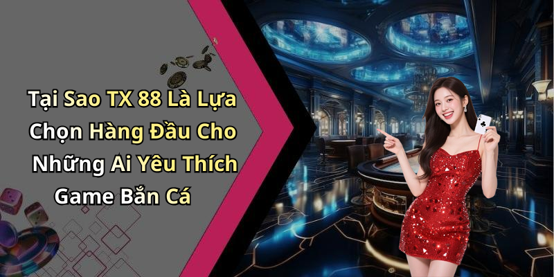 Tại Sao TX 88 Là Lựa Chọn Hàng Đầu Cho Những Ai Yêu Thích Game Bắn Cá
