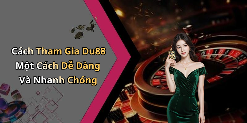 Cách Tham Gia Du88 Một Cách Dễ Dàng Và Nhanh Chóng
