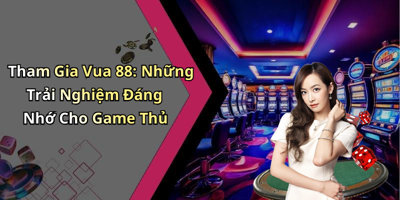 Tham Gia Vua 88: Những Trải Nghiệm Đáng Nhớ Cho Game Thủ