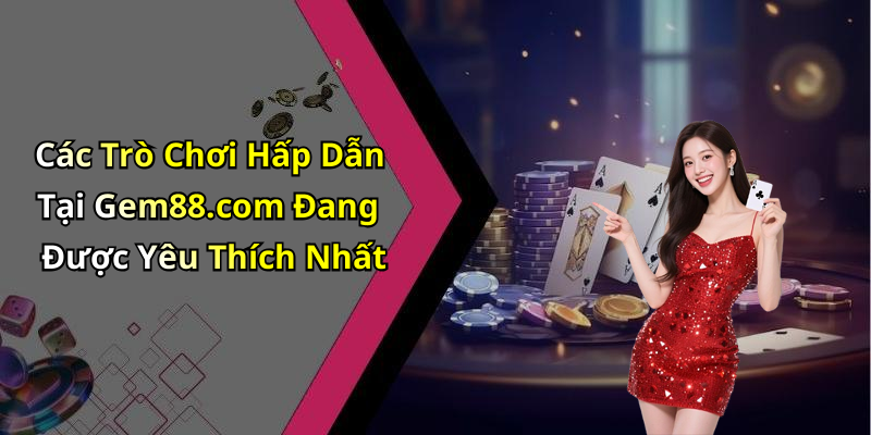 Các Trò Chơi Hấp Dẫn Tại Gem88.com Đang Được Yêu Thích Nhất