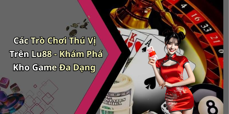 Các Trò Chơi Thú Vị Trên Lu88 - Khám Phá Kho Game Đa Dạng