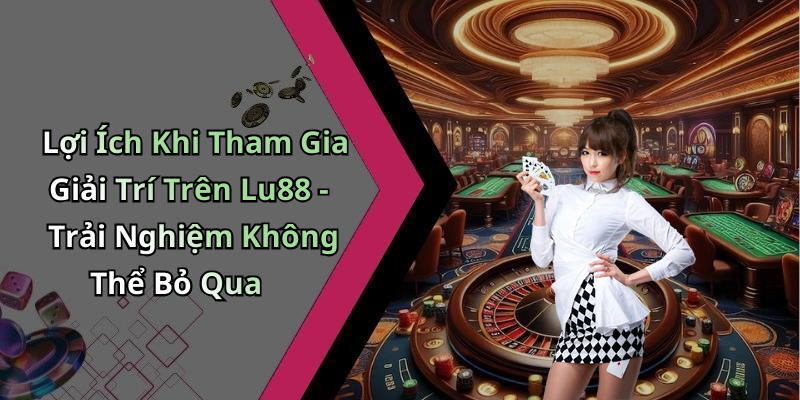 Lợi Ích Khi Tham Gia Giải Trí Trên Lu88 - Trải Nghiệm Không Thể Bỏ Qua