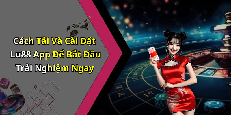 Cách Tải Và Cài Đặt Lu88 App Để Bắt Đầu Trải Nghiệm Ngay