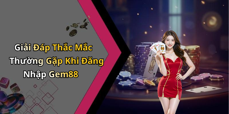 Giải Đáp Thắc Mắc Thường Gặp Khi Đăng Nhập Gem88