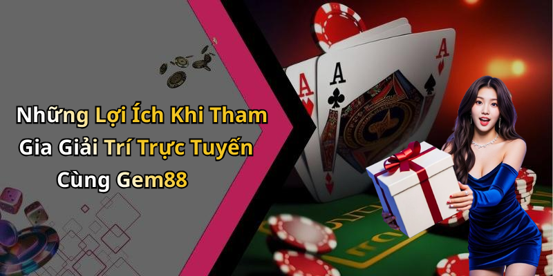 Những Lợi Ích Khi Tham Gia Giải Trí Trực Tuyến Cùng Gem88