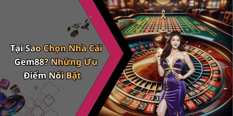 Tại Sao Chọn Nhà Cái Gem88? Những Ưu Điểm Nổi Bật