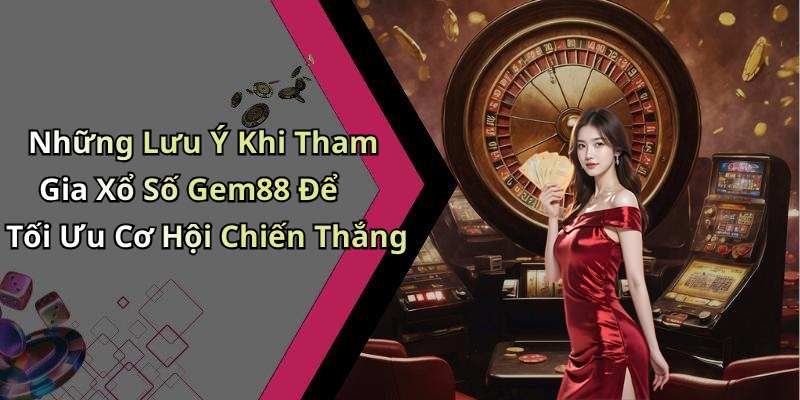 Những Lưu Ý Khi Tham Gia Xổ Số Gem88 Để Tối Ưu Cơ Hội Chiến Thắng