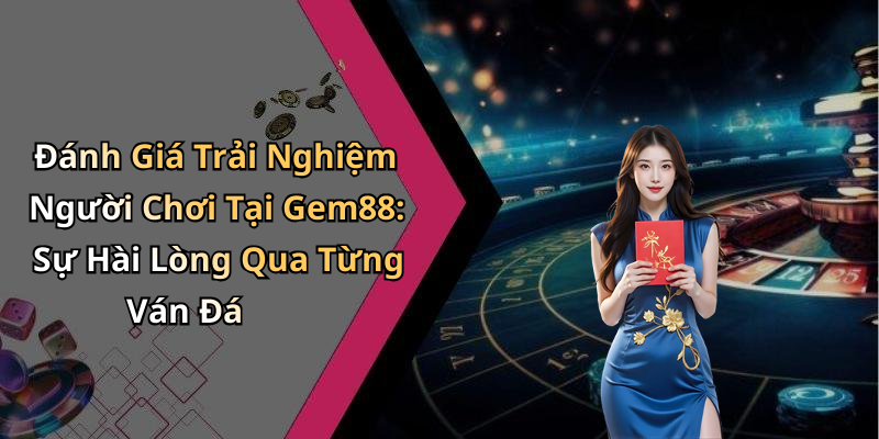 Đánh Giá Trải Nghiệm Người Chơi Tại Gem88: Sự Hài Lòng Qua Từng Ván Đá