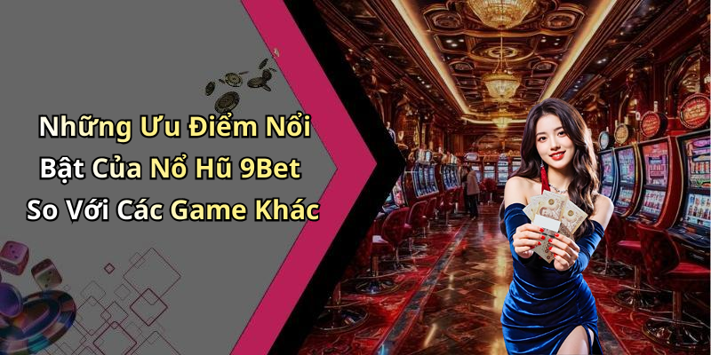 Những Ưu Điểm Nổi Bật Của Nổ Hũ 9Bet So Với Các Game Khác