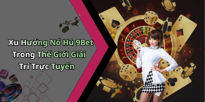 Xu Hướng Nổ Hũ 9Bet Trong Thế Giới Giải Trí Trực Tuyến